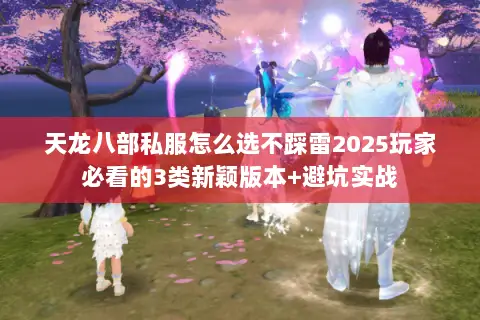 天龙八部私服怎么选不踩雷2025玩家必看的3类新颖版本+避坑实战