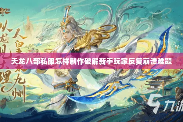 天龙八部私服怎样制作破解新手玩家反复崩溃难题
