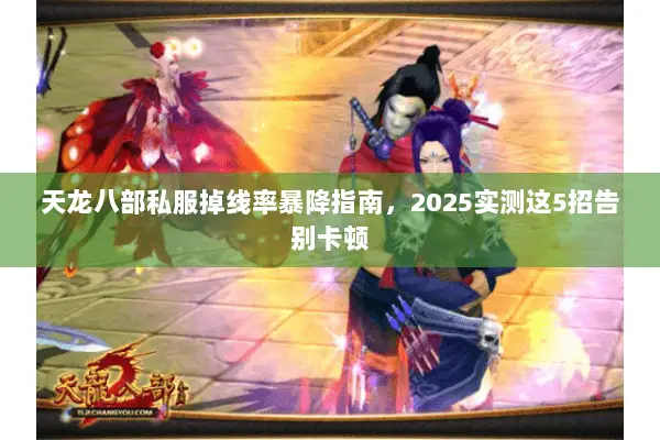天龙八部私服掉线率暴降指南,2025实测这5招告别卡顿 天龙八部私服掉线率暴降指南,2025实测这5招告别卡顿