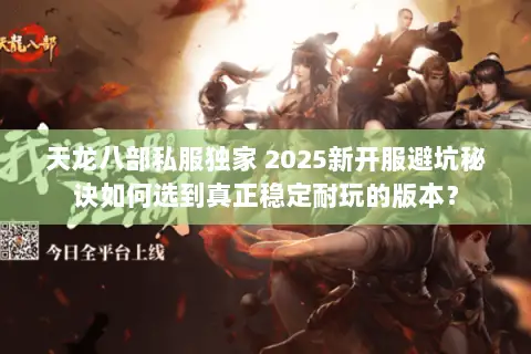 天龙八部私服独家 2025新开服避坑秘诀如何选到真正稳定耐玩的版本? 天龙八部私服独家 2025新开服避坑秘诀如何选到真正稳定耐玩的版本?
