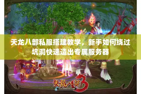 天龙八部私服搭建教学，新手如何绕过坑洞快速造出专属服务器