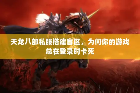 天龙八部私服搭建盲区,为何你的游戏总在登录时卡死 天龙八部私服搭建盲区,为何你的游戏总在登录时卡死