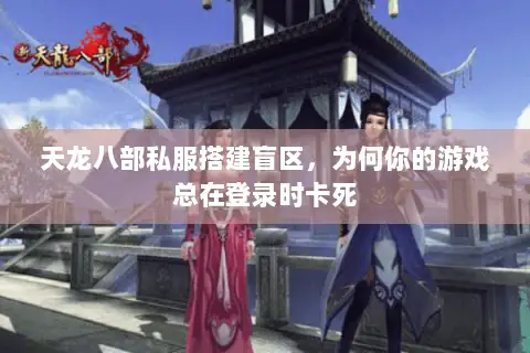 天龙八部私服搭建盲区,为何你的游戏总在登录时卡死 天龙八部私服搭建盲区,为何你的游戏总在登录时卡死