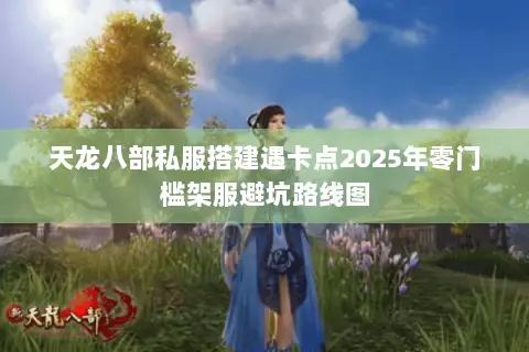 天龙八部私服搭建遇卡点2025年零门槛架服避坑路线图 天龙八部私服搭建遇卡点2025年零门槛架服避坑路线图