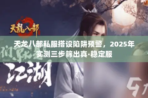 天龙八部私服搭设陷阱预警,2025年实测三步筛出真·稳定服 天龙八部私服搭设陷阱预警,2025年实测三步筛出真·稳定服
