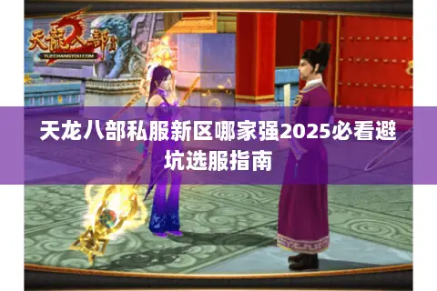 天龙八部私服新区哪家强2025必看避坑选服指南 天龙八部私服新区哪家强2025必看避坑选服指南
