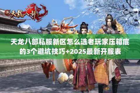 天龙八部私服新区怎么选老玩家压箱底的3个避坑技巧+2025最新开服表