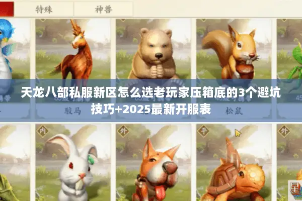天龙八部私服新区怎么选老玩家压箱底的3个避坑技巧+2025最新开服表