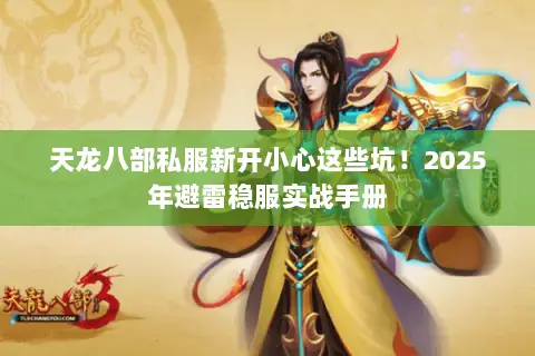 天龙八部私服新开小心这些坑!2025年避雷稳服实战手册 天龙八部私服新开小心这些坑!2025年避雷稳服实战手册