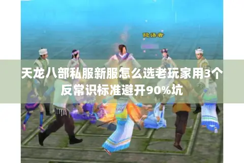 天龙八部私服新服怎么选老玩家用3个反常识标准避开90%坑 天龙八部私服新服怎么选老玩家用3个反常识标准避开90%坑