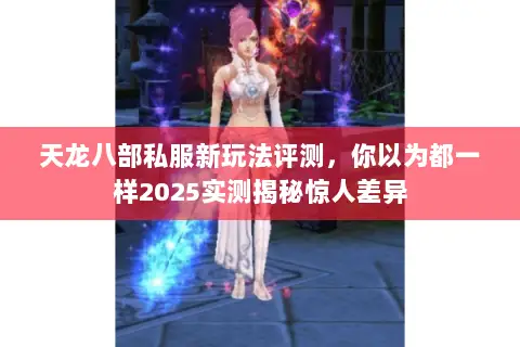天龙八部私服新玩法评测,你以为都一样2025实测揭秘惊人差异 天龙八部私服新玩法评测,你以为都一样2025实测揭秘惊人差异