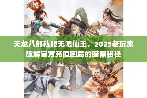 天龙八部私服无限仙玉,2025老玩家破解官方充值困局的暗黑秘径 天龙八部私服无限仙玉,2025老玩家破解官方充值困局的暗黑秘径