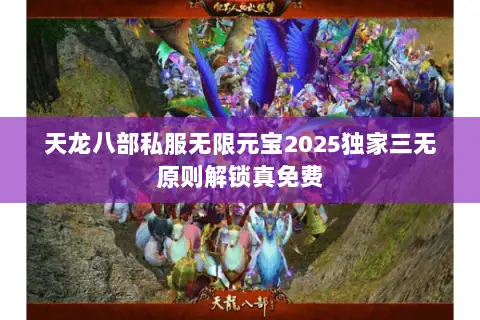 天龙八部私服无限元宝2025独家三无原则解锁真免费
