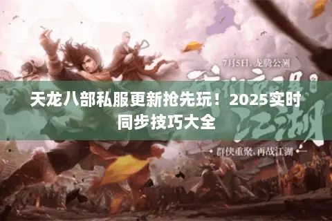 天龙八部私服更新抢先玩!2025实时同步技巧大全 天龙八部私服更新抢先玩!2025实时同步技巧大全