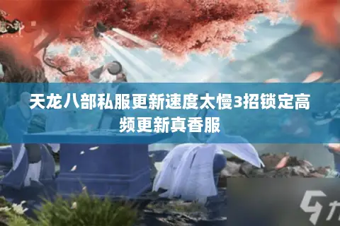 天龙八部私服更新速度太慢3招锁定高频更新真香服 天龙八部私服更新速度太慢3招锁定高频更新真香服