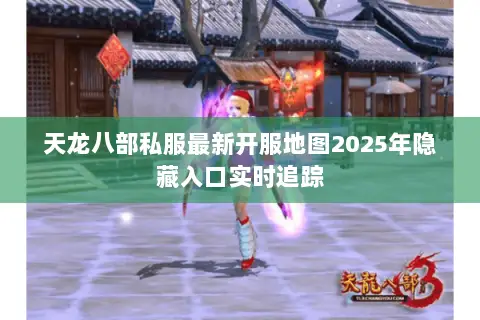 天龙八部私服最新开服地图2025年隐藏入口实时追踪 天龙八部私服最新开服地图2025年隐藏入口实时追踪