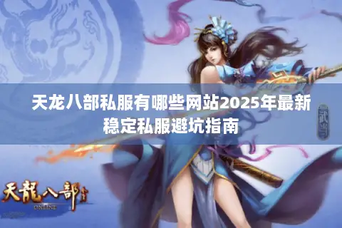 天龙八部私服有哪些网站2025年最新稳定私服避坑指南 天龙八部私服有哪些网站2025年最新稳定私服避坑指南