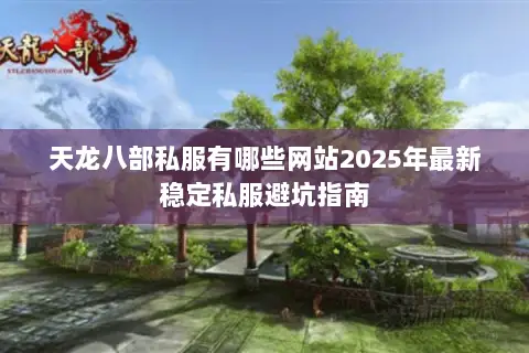 天龙八部私服有哪些网站2025年最新稳定私服避坑指南 天龙八部私服有哪些网站2025年最新稳定私服避坑指南