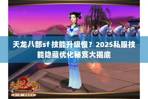 天龙八部sf 技能升级慢?2025私服技能隐藏优化秘笈大揭底 天龙八部sf 技能升级慢?2025私服技能隐藏优化秘笈大揭底
