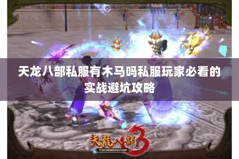 天龙八部私服有木马吗私服玩家必看的实战避坑攻略 天龙八部私服有木马吗私服玩家必看的实战避坑攻略
