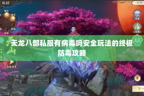 天龙八部私服有病毒吗安全玩法的终极防毒攻略 天龙八部私服有病毒吗安全玩法的终极防毒攻略