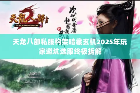 天龙八部私服构架暗藏玄机2025年玩家避坑选服终极拆解 天龙八部私服构架暗藏玄机2025年玩家避坑选服终极拆解