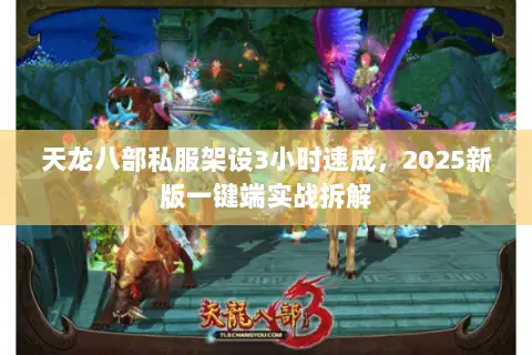 天龙八部私服架设3小时速成,2025新版一键端实战拆解 天龙八部私服架设3小时速成,2025新版一键端实战拆解