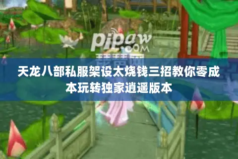天龙八部私服架设太烧钱三招教你零成本玩转独家逍遥版本 天龙八部私服架设太烧钱三招教你零成本玩转独家逍遥版本