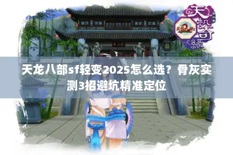 天龙八部sf轻变2025怎么选?骨灰实测3招避坑精准定位 天龙八部sf轻变2025怎么选?骨灰实测3招避坑精准定位
