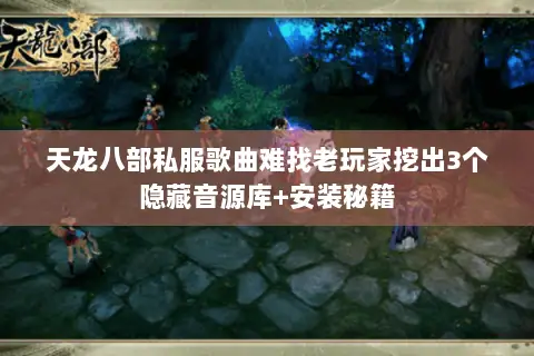 天龙八部私服歌曲难找老玩家挖出3个隐藏音源库+安装秘籍 天龙八部私服歌曲难找老玩家挖出3个隐藏音源库+安装秘籍