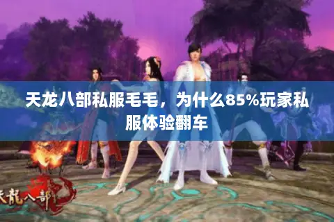 天龙八部私服毛毛,为什么85%玩家私服体验翻车 天龙八部私服毛毛,为什么85%玩家私服体验翻车