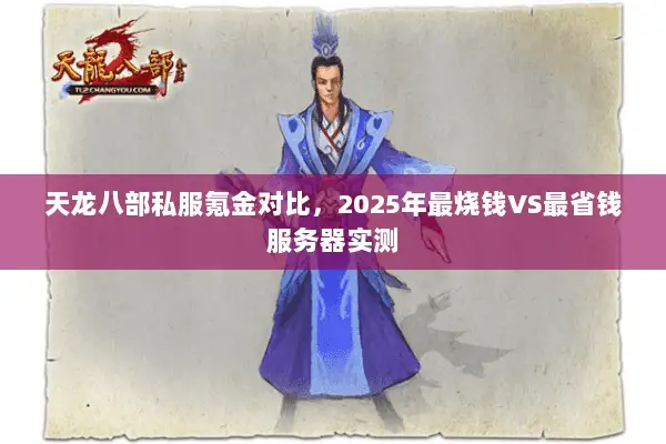 天龙八部私服氪金对比,2025年最烧钱VS最省钱服务器实测 天龙八部私服氪金对比,2025年最烧钱VS最省钱服务器实测