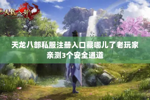 天龙八部私服注册入口藏哪儿了老玩家亲测3个安全通道 天龙八部私服注册入口藏哪儿了老玩家亲测3个安全通道