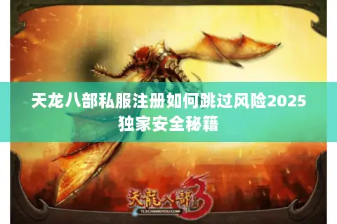 天龙八部私服注册如何跳过风险2025独家安全秘籍 天龙八部私服注册如何跳过风险2025独家安全秘籍