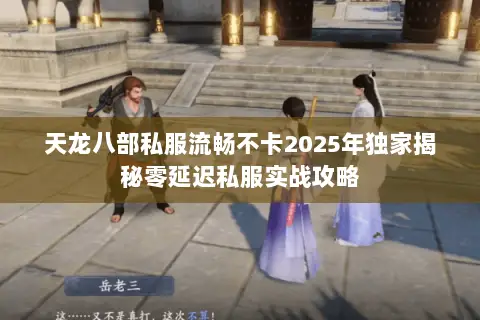 天龙八部私服流畅不卡2025年独家揭秘零延迟私服实战攻略 天龙八部私服流畅不卡2025年独家揭秘零延迟私服实战攻略