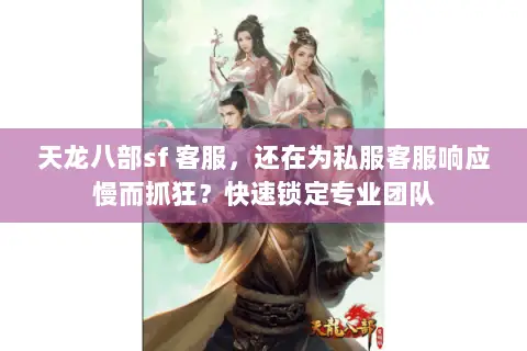 天龙八部sf 客服，还在为私服客服响应慢而抓狂？快速锁定专业团队