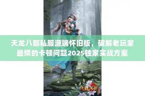天龙八部私服源端怀旧版,破解老玩家最烦的卡顿问题2025独家实战方案 天龙八部私服源端怀旧版,破解老玩家最烦的卡顿问题2025独家实战方案