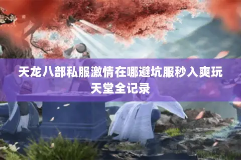 天龙八部私服激情在哪避坑服秒入爽玩天堂全记录 天龙八部私服激情在哪避坑服秒入爽玩天堂全记录