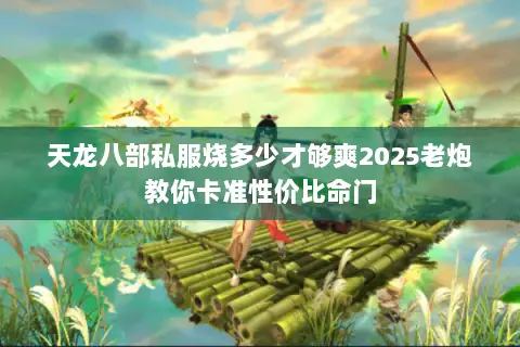 天龙八部私服烧多少才够爽2025老炮教你卡准性价比命门 天龙八部私服烧多少才够爽2025老炮教你卡准性价比命门