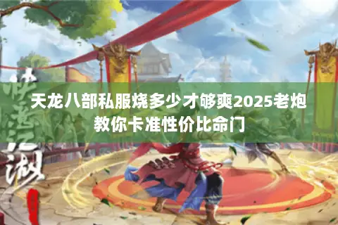 天龙八部私服烧多少才够爽2025老炮教你卡准性价比命门 天龙八部私服烧多少才够爽2025老炮教你卡准性价比命门