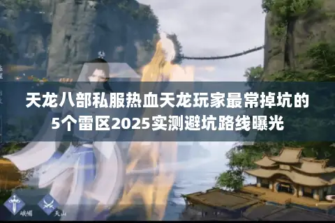天龙八部私服热血天龙玩家最常掉坑的5个雷区2025实测避坑路线曝光 天龙八部私服热血天龙玩家最常掉坑的5个雷区2025实测避坑路线曝光