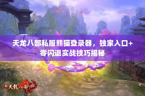 天龙八部私服熊猫登录器，独家入口+零闪退实战技巧揭秘