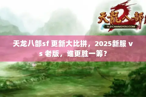 天龙八部sf 更新大比拼,2025新服 vs 老版,谁更胜一筹? 天龙八部sf 更新大比拼,2025新服 vs 老版,谁更胜一筹?