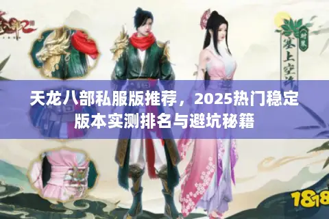 天龙八部私服版推荐,2025热门稳定版本实测排名与避坑秘籍 天龙八部私服版推荐,2025热门稳定版本实测排名与避坑秘籍