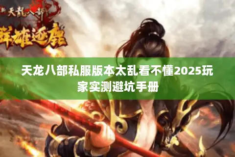 天龙八部私服版本太乱看不懂2025玩家实测避坑手册 天龙八部私服版本太乱看不懂2025玩家实测避坑手册
