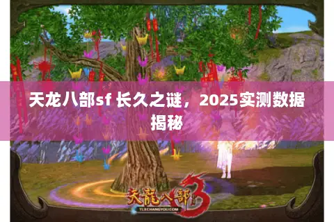 天龙八部sf 长久之谜,2025实测数据揭秘 天龙八部sf 长久之谜,2025实测数据揭秘