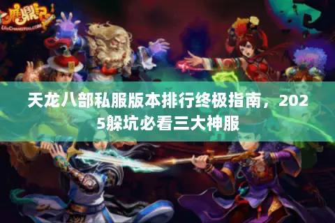 天龙八部私服版本排行终极指南,2025躲坑必看三大神服 天龙八部私服版本排行终极指南,2025躲坑必看三大神服