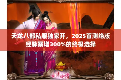 天龙八部私服独家开,2025首测绝版经脉暴增300%的终极选择 天龙八部私服独家开,2025首测绝版经脉暴增300%的终极选择