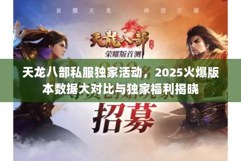天龙八部私服独家活动,2025火爆版本数据大对比与独家福利揭晓 天龙八部私服独家活动,2025火爆版本数据大对比与独家福利揭晓