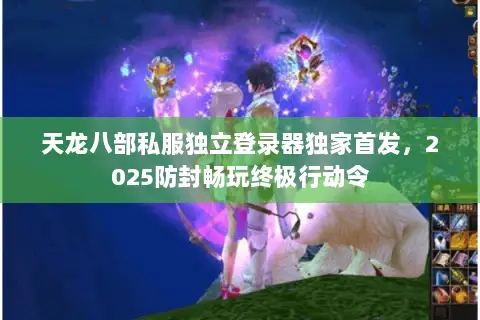 天龙八部私服独立登录器独家首发,2025防封畅玩终极行动令 天龙八部私服独立登录器独家首发,2025防封畅玩终极行动令